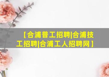 【合浦普工招聘|合浦技工招聘|合浦工人招聘网】